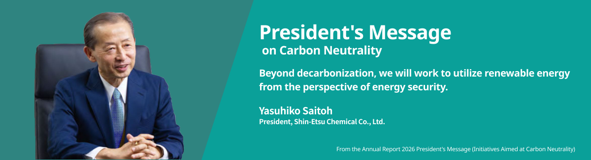 President's Message on Carbon Neutrality - Beyond decarbonization, we will work to utilize renewable energy from the perspective of energy security. Yasuhiko Saitoh, President, Shin-Etsu Chemical Co., Ltd. (From the Annual Report 2026 President's Message (Initiatives Aimed at Carbon Neutrality))