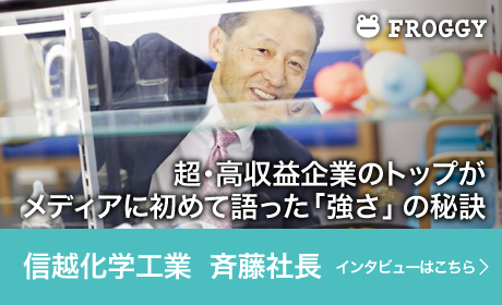 FROGGY　-　超・高収益企業のトップがメディアに初めて語った「強さ」の秘訣（信越化学工業　斉藤社長　インタビューはこちら）