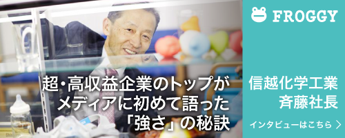 FROGGY　-　超・高収益企業のトップがメディアに初めて語った「強さ」の秘訣（信越化学工業　斉藤社長　インタビューはこちら）